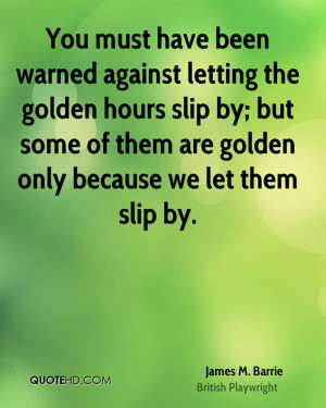You must have been warned against letting the golden hours slip by ...