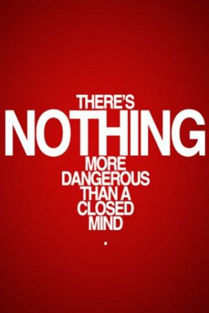 There’s nothing more dangerous than a closed mind.