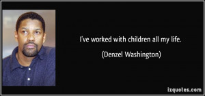ve worked with children all my life. - Denzel Washington