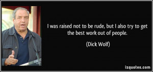 ... rude, but I also try to get the best work out of people. - Dick Wolf