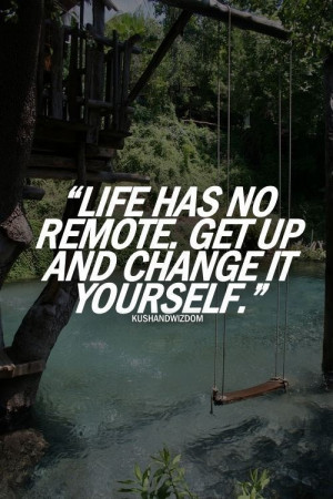 Life has no remote control. Get up and change it yourself.