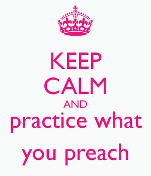 KEEP CALM AND practice what you preach