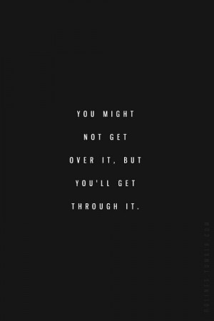 You might not get over it, but you will get through it.