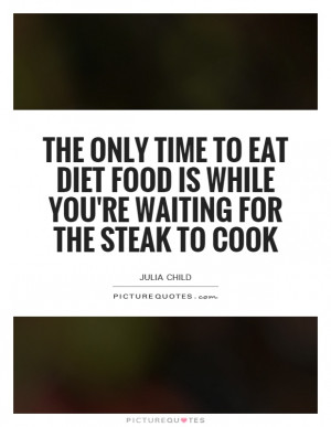 The only time to eat diet food is while you're waiting for the steak ...