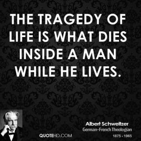 Albert Schweitzer - The tragedy of life is what dies inside a man ...