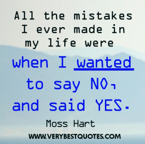 ... made in my life were when I wanted to say No, and said Yes. Moss Hart