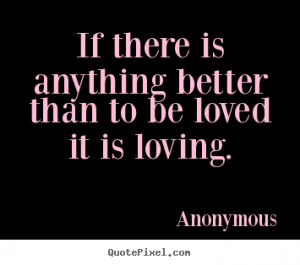 Anonymous Quotes - If there is anything better than to be loved it is ...