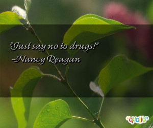 Just say no to drugs! -Nancy Reagan