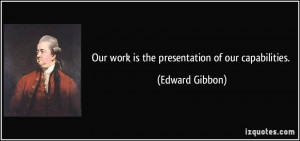 Our work is the presentation of our capabilities. - Edward Gibbon