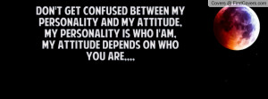 ... personality and my attitude, My personality is who i'am,My attitude