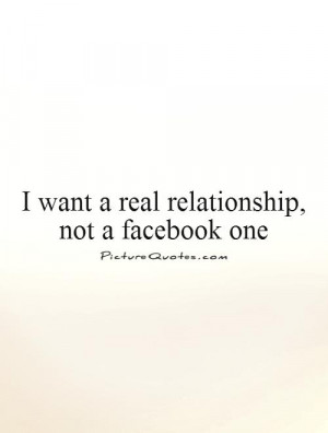 want a real relationship, not a facebook one Picture Quote #1