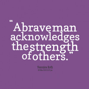 Quotes Picture: a brave man acknowledges the strength of others