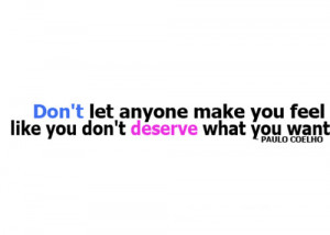 Don't let anyone make you feel, like you don't deserve what you want.