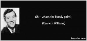 Oh – what's the bloody point? - Kenneth Williams