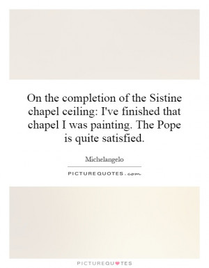 On the completion of the Sistine chapel ceiling: I've finished that ...