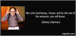 ... know, and by the end of the semester, you will know. - Sidney Coleman