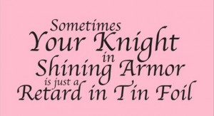 ... your knight in shining armor is just a retard in tin foil funny quote