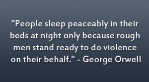 ... men stand ready to do violence on their behalf.” – George Orwell