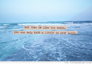 Time is like the ocean you can only hold a little in your hands
