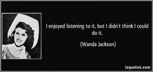 ... listening to it, but I didn't think I could do it. - Wanda Jackson