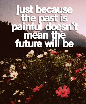 Just because the past is painful doesn't mean the future will be