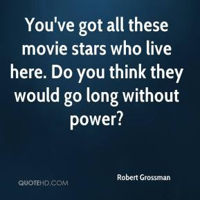Grossman You 39 ve got all these movie stars who live here Do you