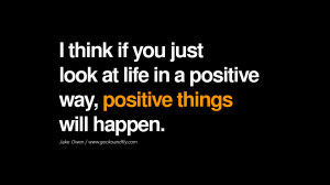 think if you just look at life in a positive way, positive things ...