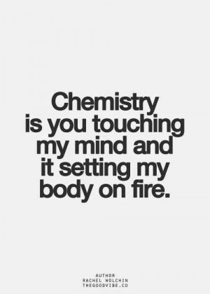 chemistry is you touching my mind and it setting my body on fire