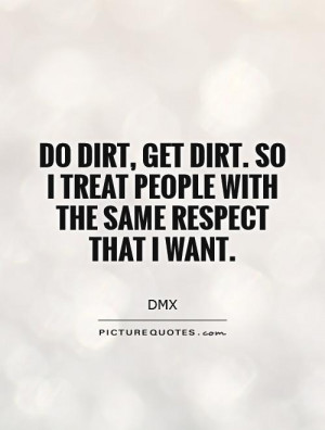 Do dirt, get dirt. So I treat people with the same respect that I want ...