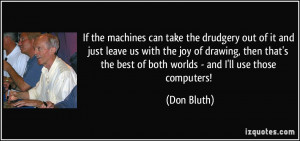 If the machines can take the drudgery out of it and just leave us with ...