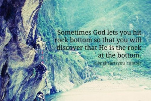 ... you hit rock bottom so that you will discover that He is the rock at