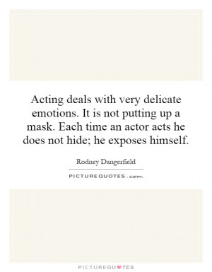 Acting deals with very delicate emotions. It is not putting up a mask ...
