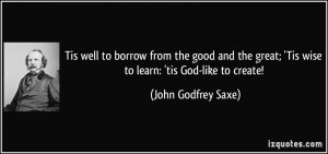 ... ; 'Tis wise to learn: 'tis God-like to create! - John Godfrey Saxe