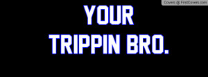 you trippin
