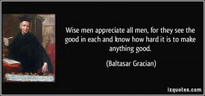 Wise men appreciate all men, for they see the good in each and know ...