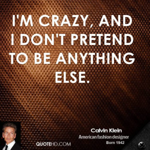crazy, and I don't pretend to be anything else.