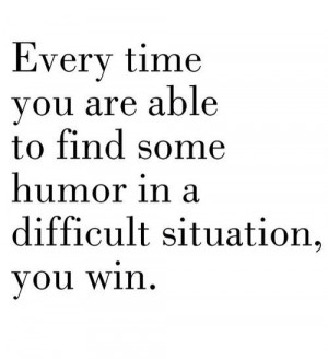 Every time you are able to find some humor in a difficult situation ...