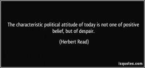 ... of today is not one of positive belief, but of despair. - Herbert Read