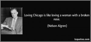 ... Chicago is like loving a woman with a broken nose. - Nelson Algren