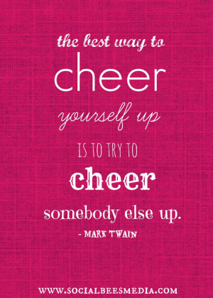 The best way to cheer yourself up is to cheer somebody else up.