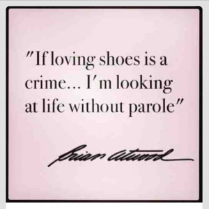 If loving shoes is a crime… I’m looking at life without parole ...