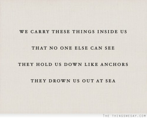 ... no one else can see they hold us down like anchors they drown us out