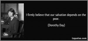 firmly believe that our salvation depends on the poor. - Dorothy Day