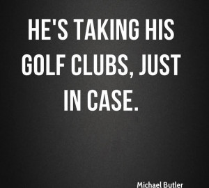 He’s Taking His Golf Clubs, Just In Case. - Rick Butler
