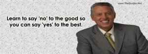 Learn to say no to the good so you can say yes to the best.-John C ...