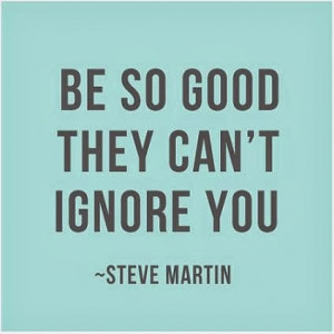 Be so good they can't ignore you. - Steve Martin quote