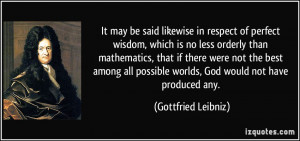 ... possible worlds, God would not have produced any. - Gottfried Leibniz