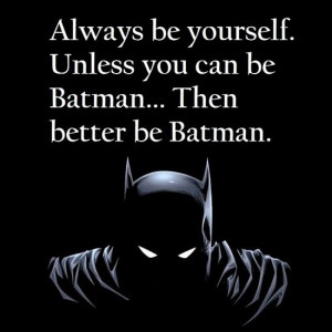 Always be yourself, unless you can be Batman... Then better be Batman ...