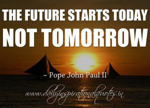 ... starts today, not tomorrow. ~ Pope John Paul II ( Inspiring Quotes