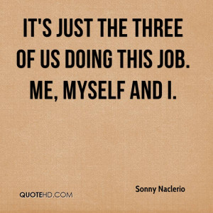 It's just the three of us doing this job. Me, myself and I.
